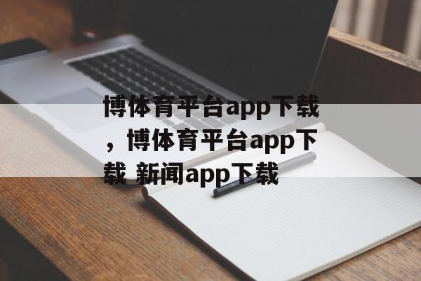 博体育平台app下载，博体育平台app下载 新闻app下载