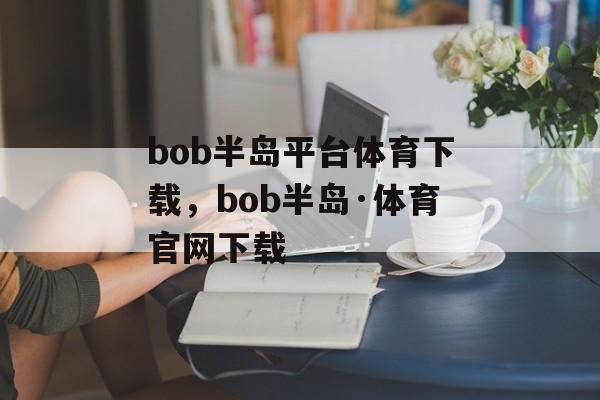 bob半岛平台体育下载，bob半岛·体育官网下载