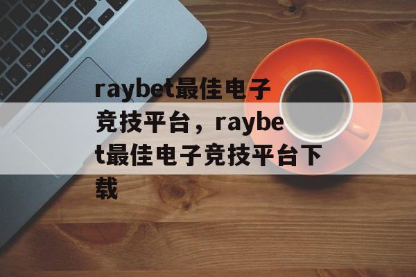 raybet最佳电子竞技平台，raybet最佳电子竞技平台下载