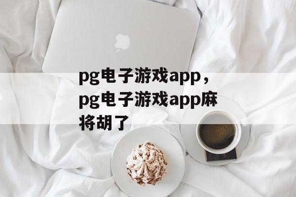 pg电子游戏app，pg电子游戏app麻将胡了