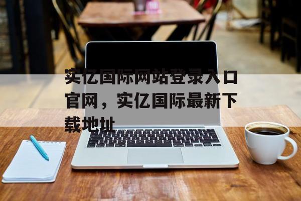 实亿国际网站登录入口官网，实亿国际最新下载地址