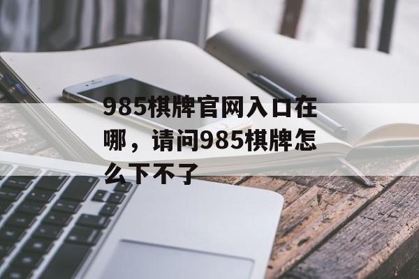 985棋牌官网入口在哪，请问985棋牌怎么下不了