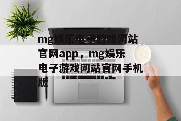 mg娱乐电子游戏网站官网app，mg娱乐电子游戏网站官网手机版