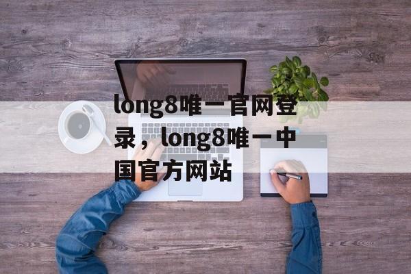 long8唯一官网登录，long8唯一中国官方网站