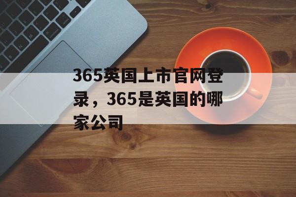 365英国上市官网登录，365是英国的哪家公司