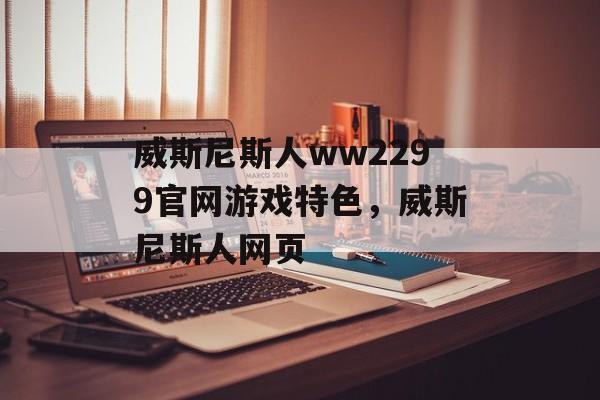 威斯尼斯人ww2299官网游戏特色，威斯尼斯人网页