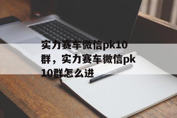 实力赛车微信pk10群，实力赛车微信pk10群怎么进