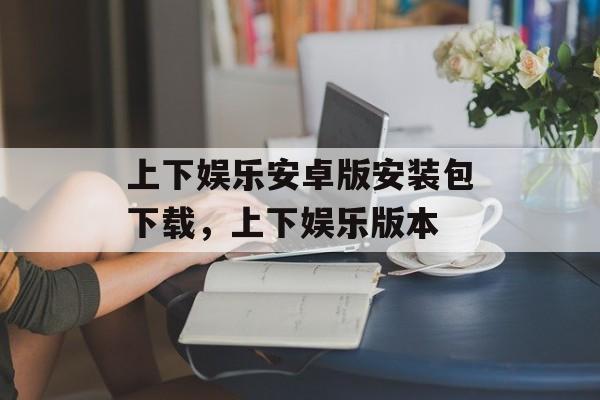 上下娱乐安卓版安装包下载，上下娱乐版本