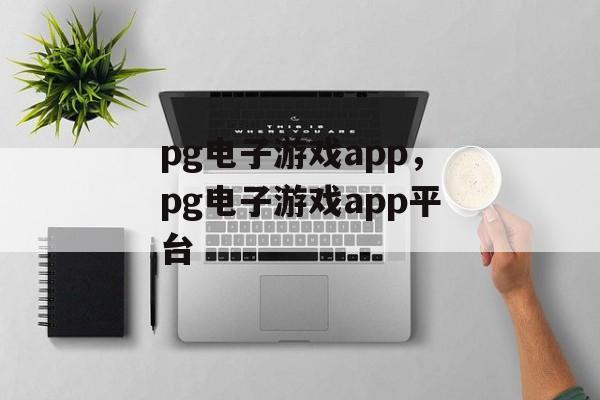 pg电子游戏app，pg电子游戏app平台